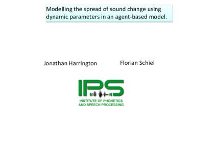 Modelling	the	spread	of	sound	change	using	 dynamic	parameters	in	an	agent-based	model. Jonathan	Harrington	  Florian	Schiel