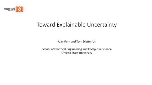 Toward Explainable Uncertainty 
 Alan	Fern	and	Tom	Die/erich School	of	Electrical	Engineering	and	Computer	Science	 Oregon	State	University