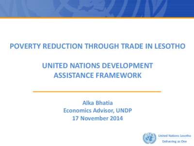 POVERTY REDUCTION THROUGH TRADE IN LESOTHO UNITED NATIONS DEVELOPMENT ASSISTANCE FRAMEWORK Alka Bhatia Economics Advisor, UNDP 17 November 2014