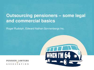 Outsourcing pensioners – some legal and commercial basics Roger Rudolph, Edward Nathan Sonnenbergs Inc. Outline • Fundamental legal arrangements and key risk allocation