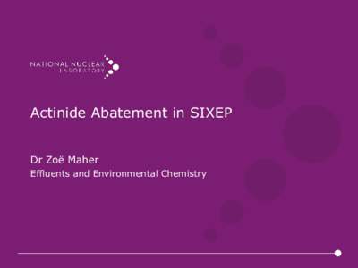 Actinide Abatement in SIXEP Dr Zoë Maher Effluents and Environmental Chemistry Background • Unexplained high alpha in SIXEP
