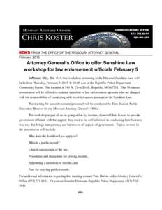 February[removed]Attorney General’s Office to offer Sunshine Law workshop for law enforcement officials February 5 Jefferson City, Mo. C A free workshop pertaining to the Missouri Sunshine Law will be held on Thursday, F