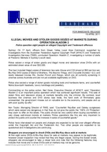 FOR IMMEDIATE RELEASE 19 APRIL 2011 ILLEGAL MOVIES AND STOLEN GOODS SEIZED AT MARKETS DURING OPERATION ALADDIN 2 Police question eight people on alleged Copyright and Trademark offences