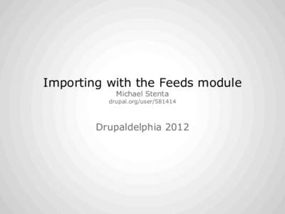 Importing with the Feeds module Michael Stenta drupal.org/userDrupaldelphia 2012