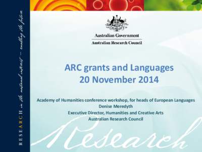 ARC grants and Languages 20 November 2014 Academy of Humanities conference workshop, for heads of European Languages Denise Meredyth Executive Director, Humanities and Creative Arts Australian Research Council