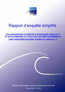 Rapport d’enquête simplifié COLLISION ENTRE LA VEDETTE À PASSAGERS GIROLATA 1 ET UN CATAMARAN, LE 6 AOÛT 2013 EN RADE DE MARSEILLE (UNE PASSAGÈRE BLESSÉE À BORD DU GIROLATA 1)  Rapport publié : mai 2014