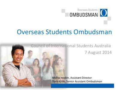 Overseas Students Ombudsman Council of International Students Australia 7 August 2014 Melita Hoskin, Assistant Director Doris Gibb, Senior Assistant Ombudsman