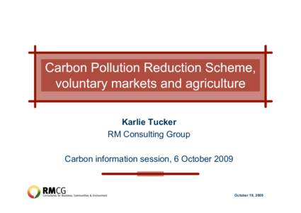 Carbon Pollution Reduction Scheme, voluntary markets and agriculture Karlie Tucker RM Consulting Group Carbon information session, 6 October 2009