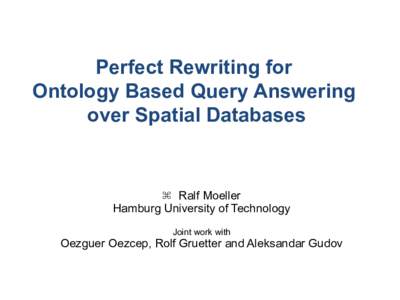 Perfect Rewriting for Ontology Based Query Answering over Spatial Databases  Ralf Moeller Hamburg University of Technology