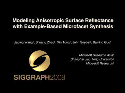 Modeling Anisotropic Surface Reflectance with Example-Based Microfacet Synthesis Jiaping Wang1, Shuang Zhao2, Xin Tong1, John Snyder3, Baining Guo1 Microsoft Research Asia1 Shanghai Jiao Tong University2