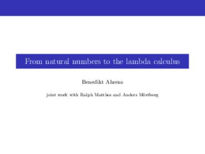 From natural numbers to the lambda calculus Benedikt Ahrens joint work with Ralph Matthes and Anders Mörtberg Outline