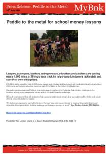 18th JulyPeddle to the metal for school money lessons Lawyers, surveyors, bankers, entrepreneurs, educators and students are cycling nearly 1,000 miles of Olympic race track to help young Londoners tackle debt and