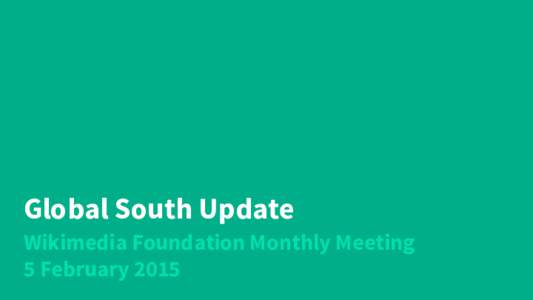 Global South Update Wikimedia Foundation Monthly Meeting 5 February 2015 Global South introduction