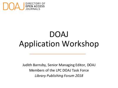 DOAJ Application Workshop Judith Barnsby, Senior Managing Editor, DOAJ Members of the LPC DOAJ Task Force Library Publishing Forum 2018