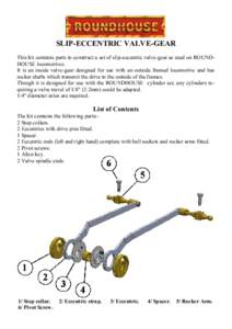 SLIP-ECCENTRIC VALVE-GEAR This kit contains parts to construct a set of slip-eccentric valve-gear as used on ROUNDHOUSE locomotives. It is an inside valve-gear designed for use with an outside framed locomotive and has r