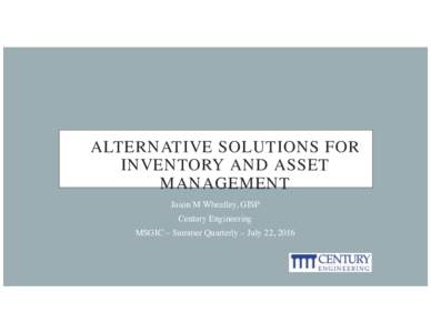 ALTERNATIVE SOLUTIONS FOR INVENTORY AND ASSET MANAGEMENT Jason M Wheatley, GISP Century Engineering MSGIC – Summer Quarterly – July 22, 2016