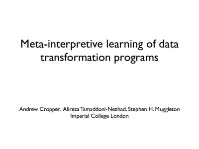 Meta-interpretive learning of data transformation programs Andrew Cropper, Alireza Tamaddoni-Nezhad, Stephen H. Muggleton Imperial College London