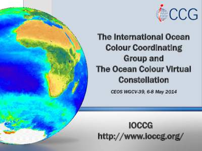 The International Ocean Colour Coordinating Group and The Ocean Colour Virtual Constellation CEOS WGCV-39, 6-8 May 2014