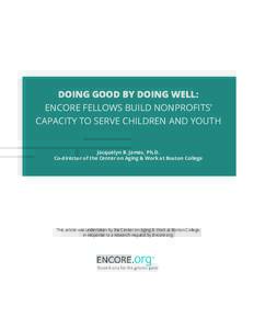 DOING GOOD BY DOING WELL: ENCORE FELLOWS BUILD NONPROFITS’ CAPACITY TO SERVE CHILDREN AND YOUTH Jacquelyn B. James, Ph.D. Co-director of the Center on Aging & Work at Boston College
