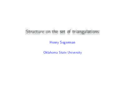 Structure on the set of triangulations Henry Segerman Oklahoma State University Acknowledgement: Many of the ideas in this talk have come from discussions with Craig D. Hodgson and J. Hyam Rubinstein.
