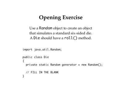 Opening Exercise Use a Random object to create an object that simulates a standard six-sided die. A Die should have a roll() method. import java.util.Random; public class Die