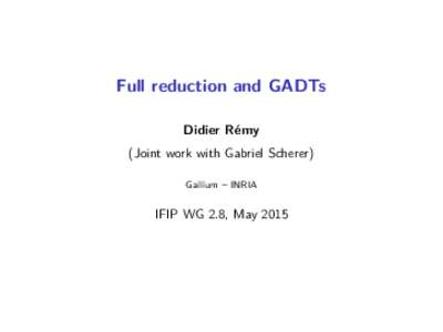 Full reduction and GADTs Didier Rémy (Joint work with Gabriel Scherer) Gallium – INRIA  IFIP WG 2.8, May 2015