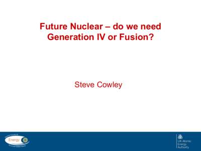Future Nuclear – do we need Generation IV or Fusion? Steve Cowley  Do we have the technology we need for the future