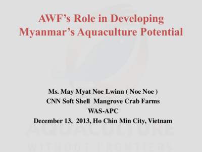 AWF’s Role in Developing Myanmar’s Aquaculture Potential Ms. May Myat Noe Lwinn ( Noe Noe ) CNN Soft Shell Mangrove Crab Farms WAS-APC