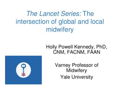 The Lancet Series: The intersection of global and local midwifery Holly Powell Kennedy, PhD, CNM, FACNM, FAAN Varney Professor of