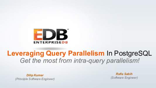Leveraging Query Parallelism In PostgreSQL Get the most from intra-query parallelism! Rafia Sabih (Software Engineer)  Dilip Kumar