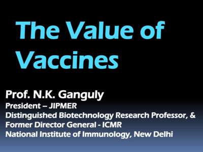 The Value of Vaccines Prof. N.K. Ganguly President – JIPMER Distinguished Biotechnology Research Professor, & Former Director General - ICMR