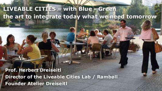 LIVEABLE CITIES – with Blue - Green the art to integrate today what we need tomorrow Prof. Herbert Dreiseitl Director of the Liveable Cities Lab / Rambøll Founder Atelier Dreiseitl