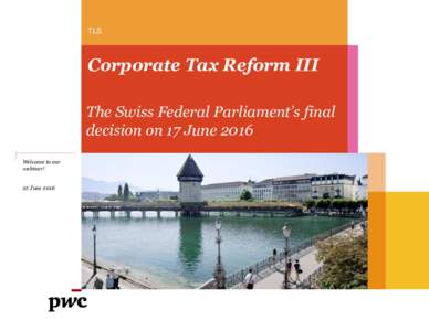TLS  Corporate Tax Reform III The Swiss Federal Parliament’s final decision on 17 June 2016 Welcome to our
