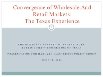 Convergence of Wholesale And Retail Markets: The Texas Experience 1  COMMISSIONER KENNETH W. ANDERSON, JR.