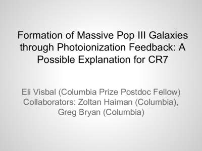 Formation of Massive Pop III Galaxies through Photoionization Feedback: A Possible Explanation for CR7 Eli Visbal (Columbia Prize Postdoc Fellow) Collaborators: Zoltan Haiman (Columbia), Greg Bryan (Columbia)