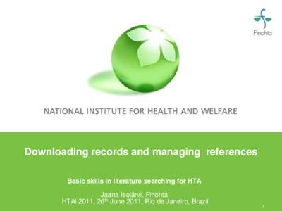 Downloading records and managing references Basic skills in literature searching for HTA Jaana Isojärvi, Finohta HTAi 2011, 26th June 2011, Rio de Janeiro, Brazil 1