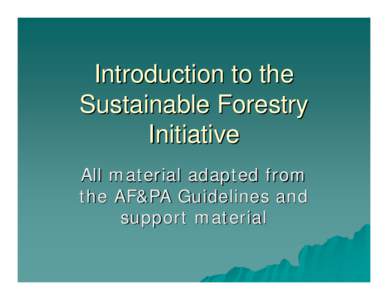 Introduction to the Sustainable Forestry Initiative All material adapted from the AF&PA Guidelines and support material