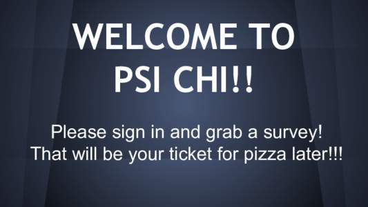 WELCOME TO PSI CHI!! Please sign in and grab a survey! That will be your ticket for pizza later!!!  Psi Chi/Psychology Club