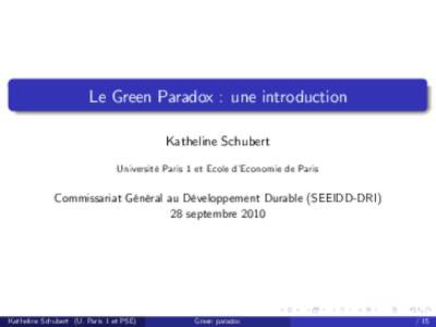 Le Green Paradox : une introduction Katheline Schubert Université Paris 1 et Ecole d’Economie de Paris Commissariat Général au Développement Durable (SEEIDD-DRI) 28 septembre 2010