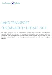 LAND TRANSPORT SUSTAINABILITY UPDATE 2014 This is the inaugural issue of Sustainability Update, showcasing the Land Transport Authority (LTA)’s commitment in building a sustainable land transport system in Singapore. T