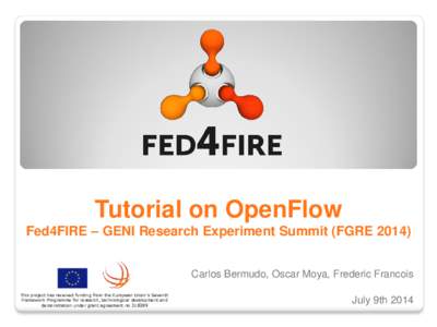 Tutorial on OpenFlow Fed4FIRE – GENI Research Experiment Summit (FGRECarlos Bermudo, Oscar Moya, Frederic Francois This project has received funding from the European Union’s Seventh Framework Programme for re