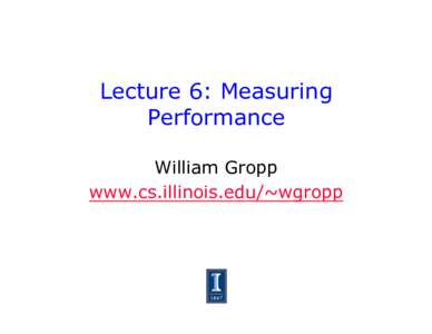 Lecture 6: Measuring Performance William Gropp www.cs.illinois.edu/~wgropp  How Should You Measure