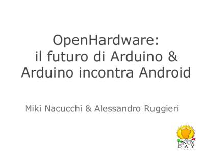 OpenHardware: il futuro di Arduino & Arduino incontra Android Miki Nacucchi & Alessandro Ruggieri  Open Hardware