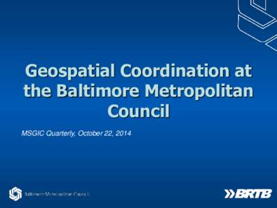 Geospatial Coordination at the Baltimore Metropolitan Council MSGIC Quarterly, October 22, 2014  Baltimore Metropolitan Council