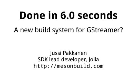 Done in 6.0 seconds A new build system for GStreamer? Jussi Pakkanen SDK lead developer, Jolla http://mesonbuild.com