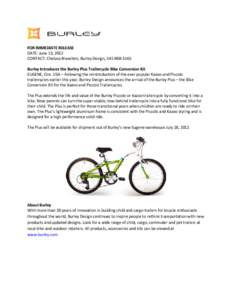 FOR IMMEDIATE RELEASE DATE: June 13, 2012 CONTACT: Chelsea Brazelton, Burley Design, Burley Introduces the Burley Plus Trailercycle Bike Conversion Kit EUGENE, Ore. USA – Following the reintroduction of th