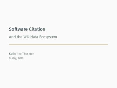 Software Citation and the Wikidata Ecosystem Katherine Thornton 8 May, 2018