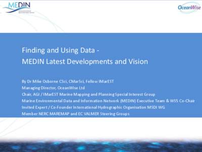 Finding and Using Data MEDIN Latest Developments and Vision By Dr Mike Osborne CSci, CMarSci, Fellow IMarEST Managing Director, OceanWise Ltd Chair, AGI / IMarEST Marine Mapping and Planning Special Interest Group Marine