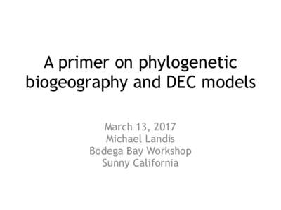 A primer on phylogenetic biogeography and DEC models March 13, 2017 Michael Landis Bodega Bay Workshop Sunny California