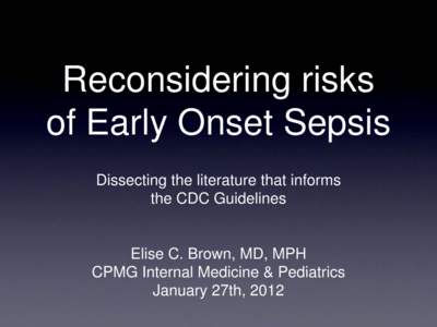Reconsidering risks of Early Onset Sepsis Dissecting the literature that informs the CDC Guidelines  Elise C. Brown, MD, MPH